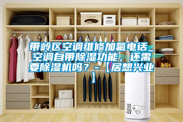 帶嶺區(qū)空調(diào)維修加氟電話_空調(diào)自帶除濕功能，還需要除濕機(jī)嗎？-【居想興業(yè)】
