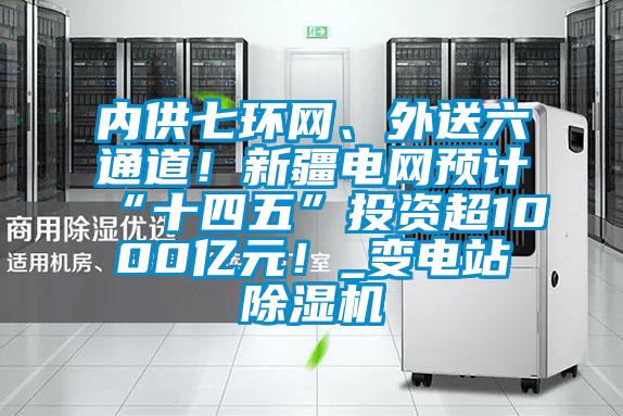 內(nèi)供七環(huán)網(wǎng)、外送六通道！新疆電網(wǎng)預(yù)計(jì)“十四五”投資超1000億元！_變電站除濕機(jī)