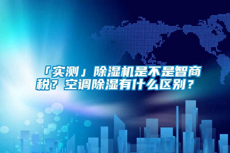 「實測」除濕機是不是智商稅？空調除濕有什么區(qū)別？