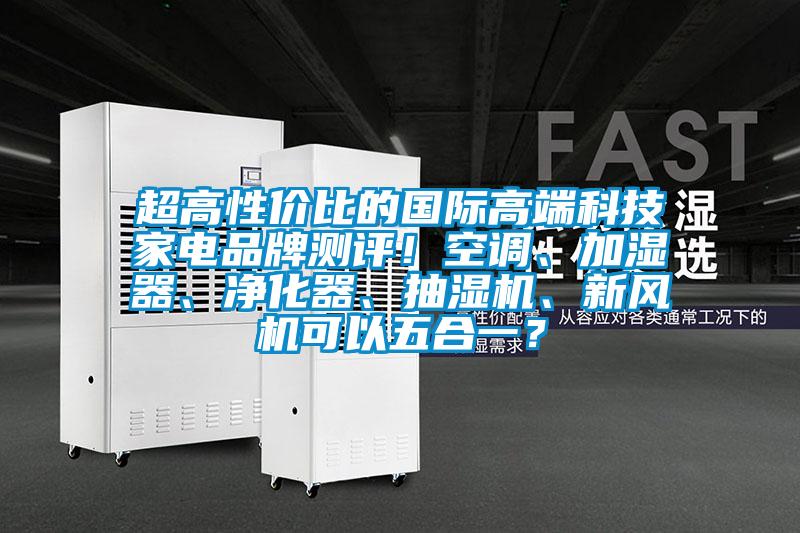超高性?xún)r(jià)比的國(guó)際高端科技家電品牌測(cè)評(píng)！空調(diào)、加濕器、凈化器、抽濕機(jī)、新風(fēng)機(jī)可以五合一？
