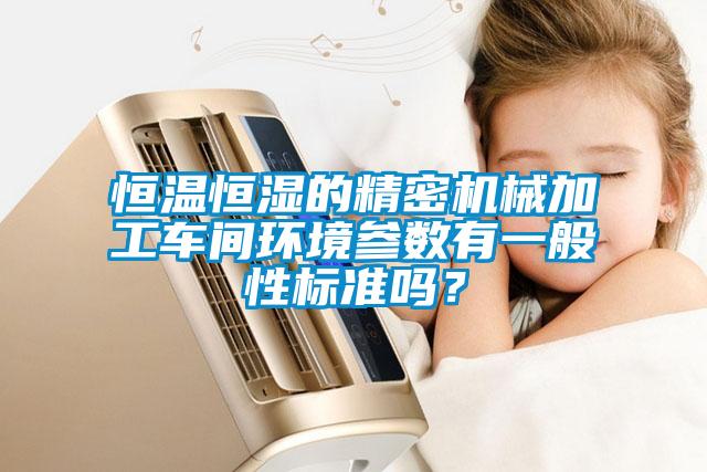 恒溫恒濕的精密機(jī)械加工車間環(huán)境參數(shù)有一般性標(biāo)準(zhǔn)嗎？