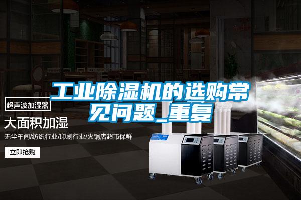 工業(yè)除濕機(jī)的選購(gòu)常見問題_重復(fù)