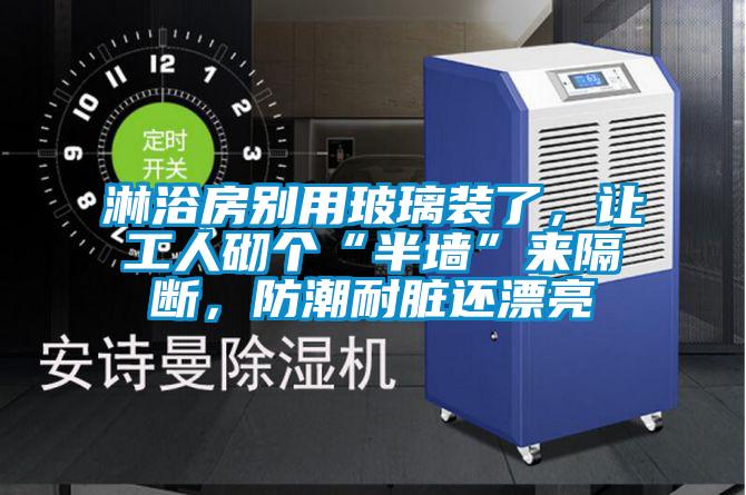 淋浴房別用玻璃裝了，讓工人砌個(gè)“半墻”來隔斷，防潮耐臟還漂亮