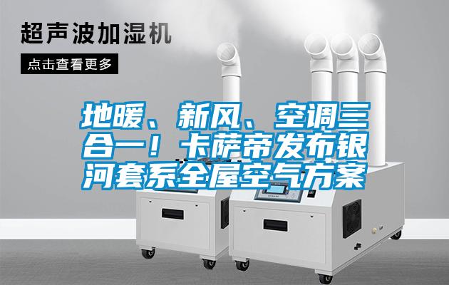 地暖、新風(fēng)、空調(diào)三合一！卡薩帝發(fā)布銀河套系全屋空氣方案
