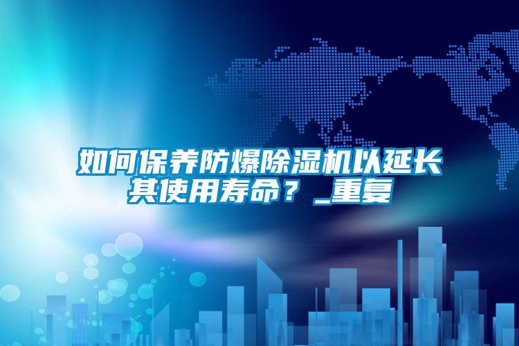 如何保養(yǎng)防爆除濕機(jī)以延長(zhǎng)其使用壽命？_重復(fù)