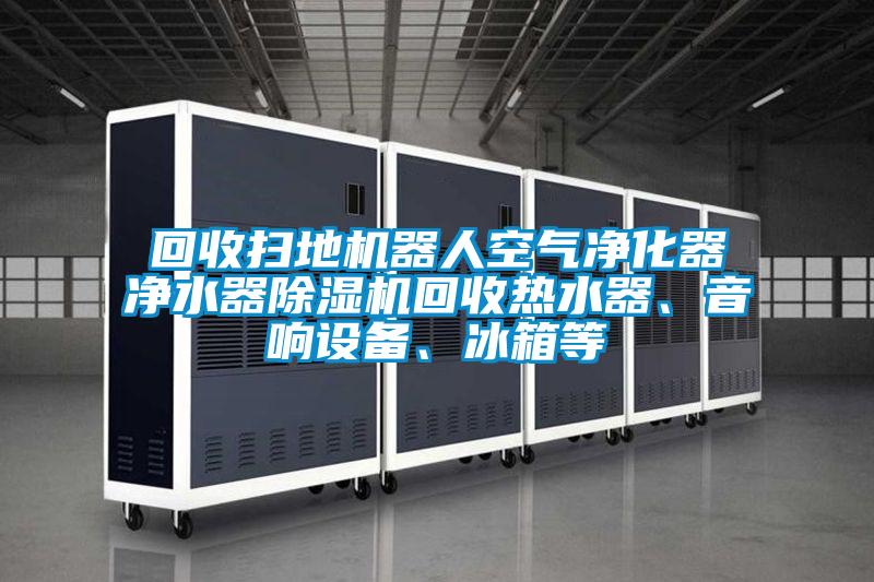 回收掃地機(jī)器人空氣凈化器凈水器除濕機(jī)回收熱水器、音響設(shè)備、冰箱等