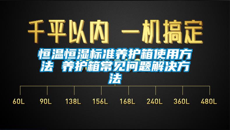 恒溫恒濕標(biāo)準(zhǔn)養(yǎng)護(hù)箱使用方法 養(yǎng)護(hù)箱常見問題解決方法