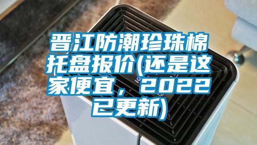 晉江防潮珍珠棉托盤報價(還是這家便宜，2022已更新)