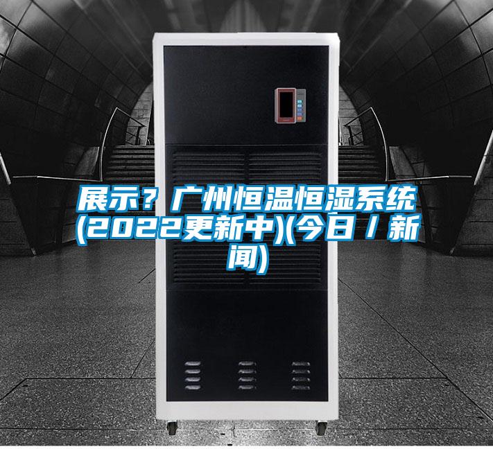 展示？廣州恒溫恒濕系統(tǒng)(2022更新中)(今日／新聞)