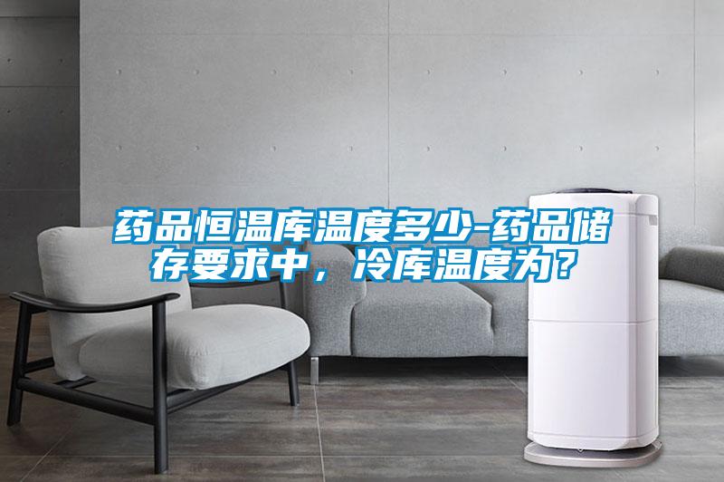 藥品恒溫庫溫度多少-藥品儲存要求中，冷庫溫度為？