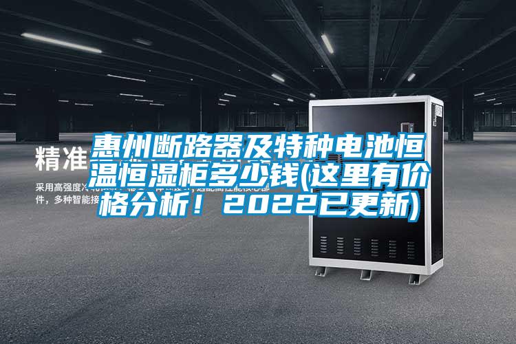 惠州斷路器及特種電池恒溫恒濕柜多少錢(這里有價格分析！2022已更新)