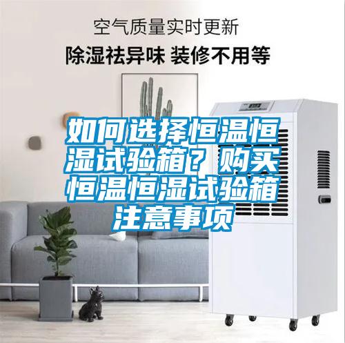如何選擇恒溫恒濕試驗(yàn)箱？購買恒溫恒濕試驗(yàn)箱注意事項(xiàng)