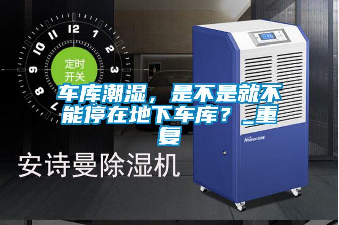 車庫(kù)潮濕，是不是就不能停在地下車庫(kù)？_重復(fù)