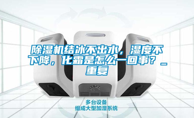 除濕機(jī)結(jié)冰不出水，濕度不下降，化霜是怎么一回事？_重復(fù)
