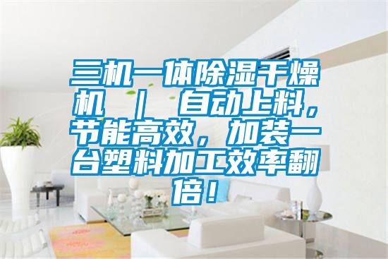 三機(jī)一體除濕干燥機(jī) ｜ 自動(dòng)上料，節(jié)能高效，加裝一臺(tái)塑料加工效率翻倍！