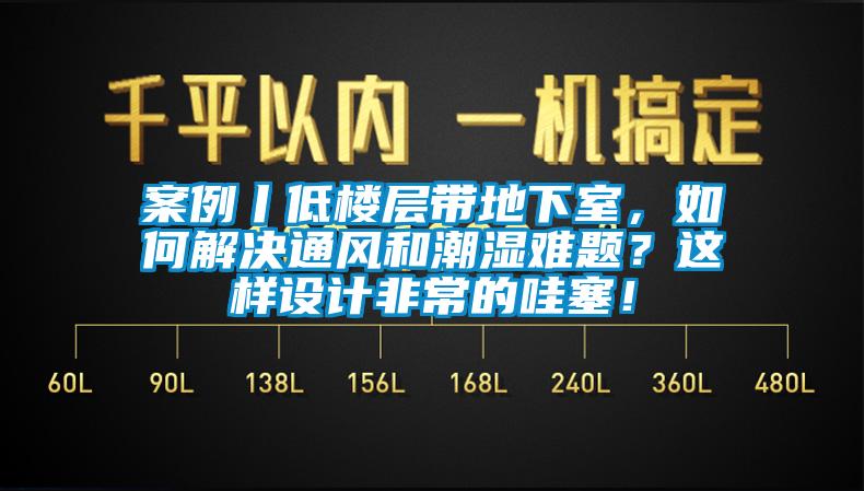 案例丨低樓層帶地下室，如何解決通風(fēng)和潮濕難題？這樣設(shè)計(jì)非常的哇塞！