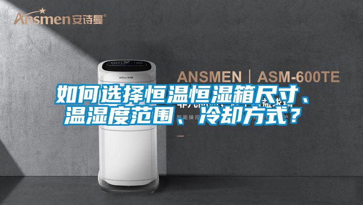 如何選擇恒溫恒濕箱尺寸、溫濕度范圍、冷卻方式？