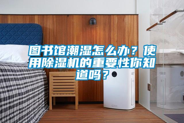 圖書館潮濕怎么辦？使用除濕機(jī)的重要性你知道嗎？
