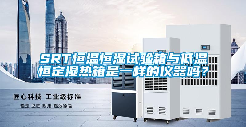 SRT恒溫恒濕試驗(yàn)箱與低溫恒定濕熱箱是一樣的儀器嗎？