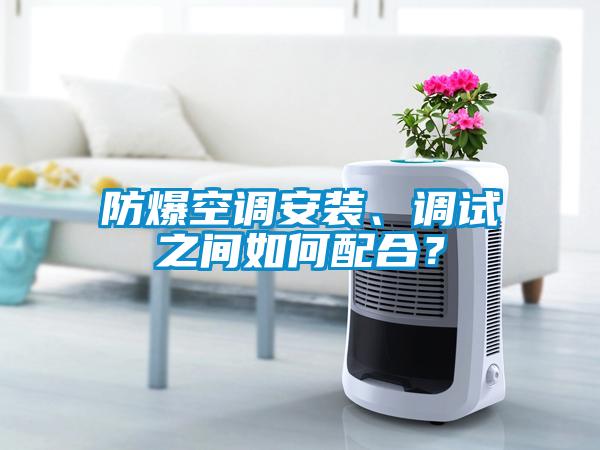 防爆空調(diào)安裝、調(diào)試之間如何配合？