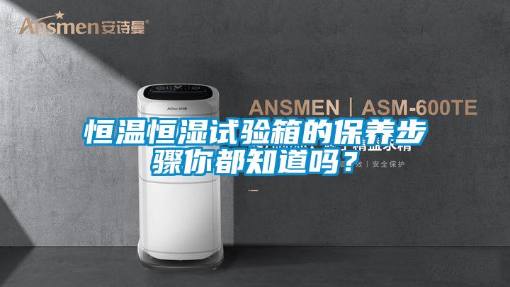 恒溫恒濕試驗箱的保養(yǎng)步驟你都知道嗎？
