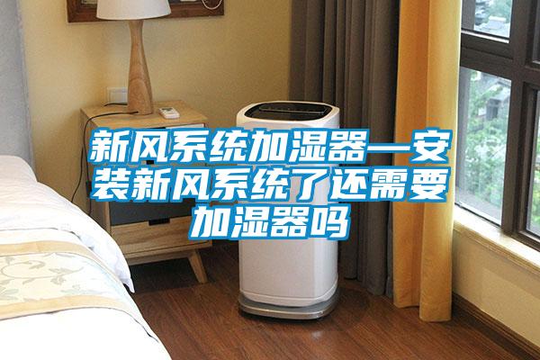 新風系統(tǒng)加濕器—安裝新風系統(tǒng)了還需要加濕器嗎