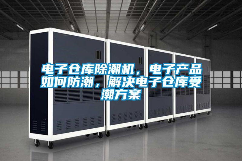 電子倉庫除潮機(jī)，電子產(chǎn)品如何防潮，解決電子倉庫受潮方案