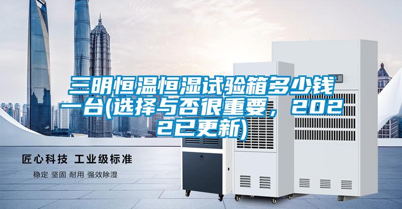 三明恒溫恒濕試驗(yàn)箱多少錢一臺(tái)(選擇與否很重要，2022已更新)