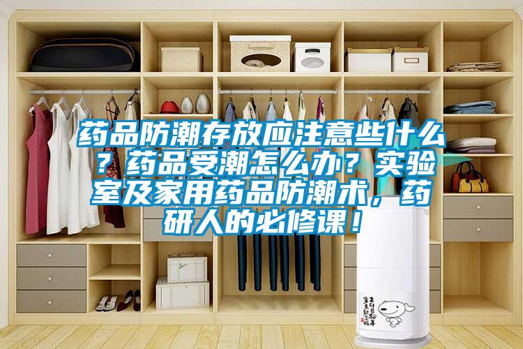 藥品防潮存放應注意些什么？藥品受潮怎么辦？實驗室及家用藥品防潮術，藥研人的必修課！