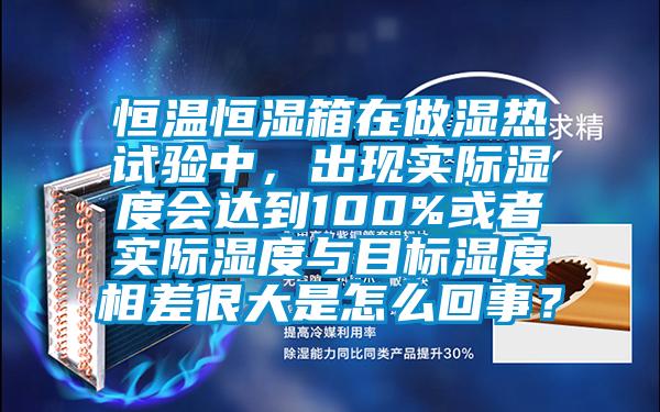 恒溫恒濕箱在做濕熱試驗(yàn)中，出現(xiàn)實(shí)際濕度會(huì)達(dá)到100%或者實(shí)際濕度與目標(biāo)濕度相差很大是怎么回事？