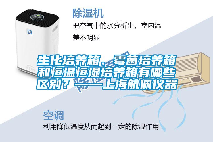 生化培養(yǎng)箱、霉菌培養(yǎng)箱和恒溫恒濕培養(yǎng)箱有哪些區(qū)別？——上海航佩儀器