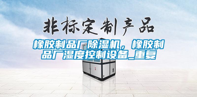 橡膠制品廠除濕機(jī)，橡膠制品廠濕度控制設(shè)備_重復(fù)