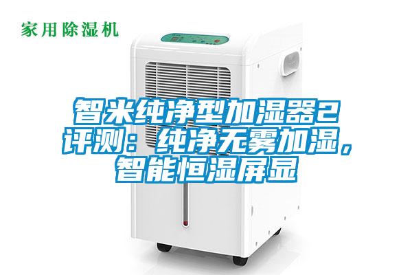 智米純凈型加濕器2評測：純凈無霧加濕，智能恒濕屏顯