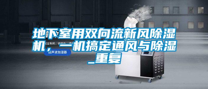 地下室用雙向流新風(fēng)除濕機(jī)，一機(jī)搞定通風(fēng)與除濕_重復(fù)