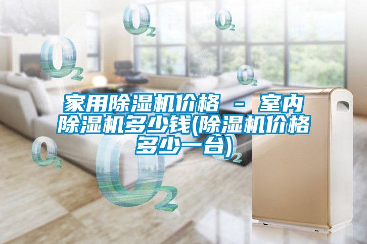 家用除濕機(jī)價(jià)格 - 室內(nèi)除濕機(jī)多少錢(除濕機(jī)價(jià)格多少一臺)