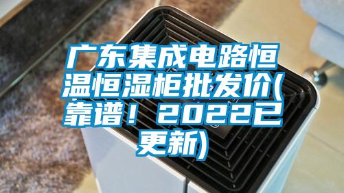 廣東集成電路恒溫恒濕柜批發(fā)價(jià)(靠譜！2022已更新)