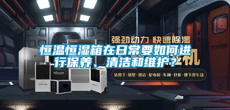 恒溫恒濕箱在日常要如何進(jìn)行保養(yǎng)、清潔和維護(hù)？