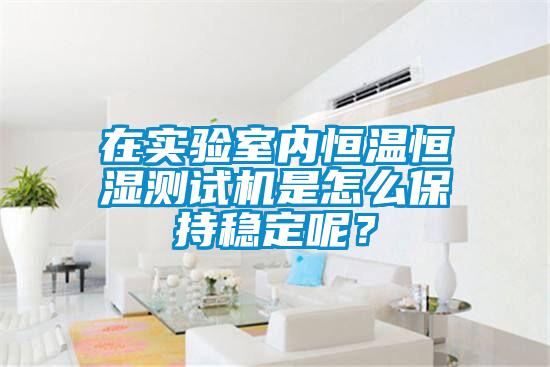 在實驗室內(nèi)恒溫恒濕測試機(jī)是怎么保持穩(wěn)定呢？