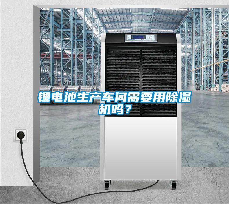 鋰電池生產(chǎn)車間需要用除濕機嗎？