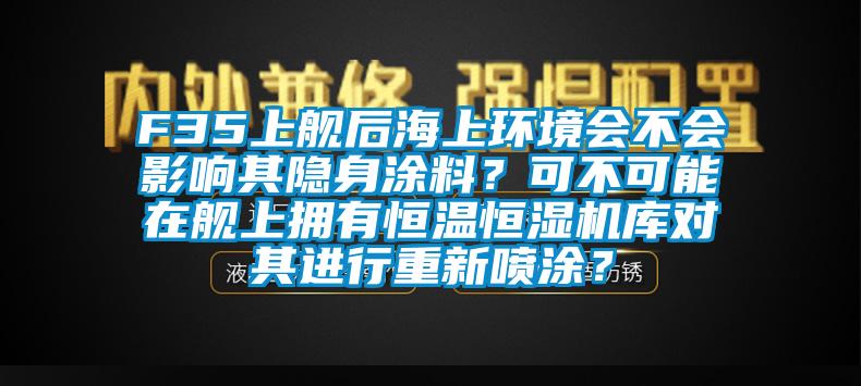 F35上艦后海上環(huán)境會不會影響其隱身涂料？可不可能在艦上擁有恒溫恒濕機庫對其進行重新噴涂？