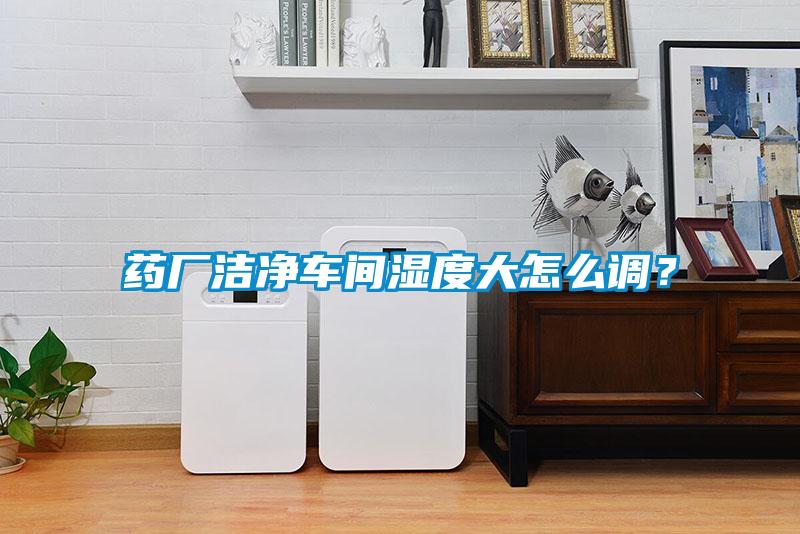 藥廠潔凈車間濕度大怎么調(diào)？