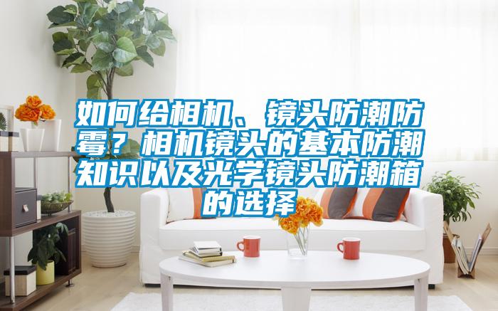如何給相機(jī)、鏡頭防潮防霉？相機(jī)鏡頭的基本防潮知識(shí)以及光學(xué)鏡頭防潮箱的選擇