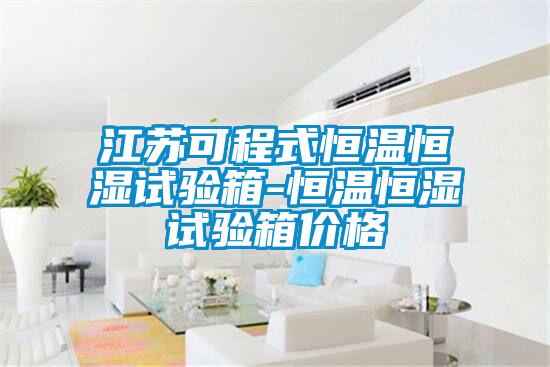 江蘇可程式恒溫恒濕試驗(yàn)箱-恒溫恒濕試驗(yàn)箱價格