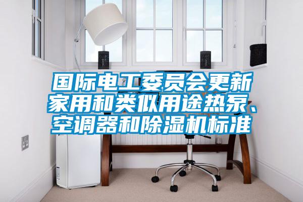 國際電工委員會(huì)更新家用和類似用途熱泵、空調(diào)器和除濕機(jī)標(biāo)準(zhǔn)