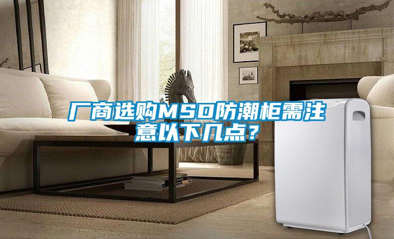 廠商選購(gòu)MSD防潮柜需注意以下幾點(diǎn)？