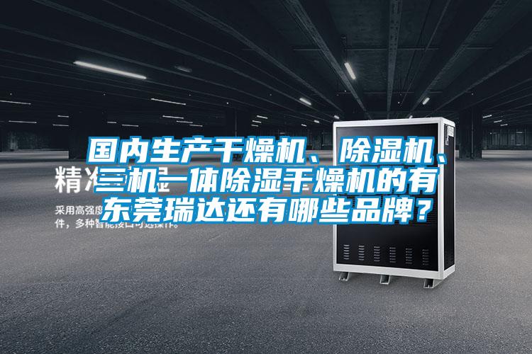 國內(nèi)生產(chǎn)干燥機、除濕機、三機一體除濕干燥機的有東莞瑞達還有哪些品牌？