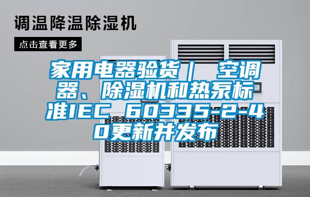 家用電器驗(yàn)貨｜ 空調(diào)器、除濕機(jī)和熱泵標(biāo)準(zhǔn)IEC 60335-2-40更新并發(fā)布