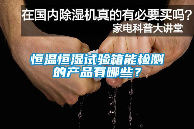 恒溫恒濕試驗箱能檢測的產(chǎn)品有哪些？