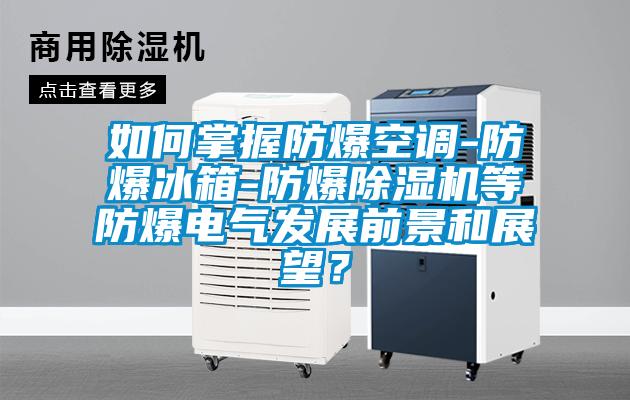 如何掌握防爆空調(diào)-防爆冰箱-防爆除濕機等防爆電氣發(fā)展前景和展望？