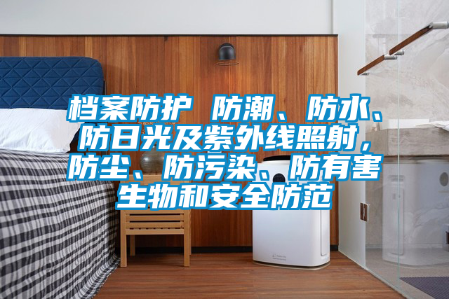 檔案防護(hù) 防潮、防水、防日光及紫外線照射，防塵、防污染、防有害生物和安全防范